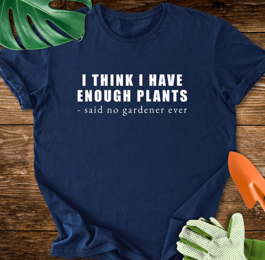 I Think I Have Enough Plants - Said No Gardener Ever T-Shirt