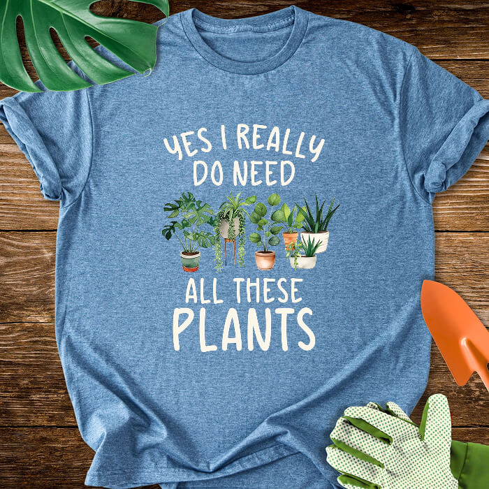 Yes I Really Do Need All These Plants T-Shirt