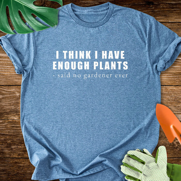 I Think I Have Enough Plants - Said No Gardener Ever T-Shirt