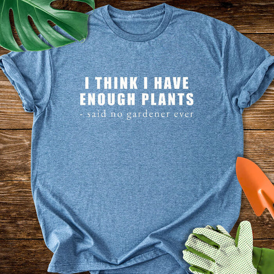 I Think I Have Enough Plants - Said No Gardener Ever T-Shirt