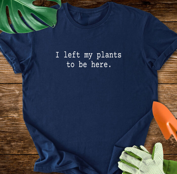 I Left My Plants To Be Here T-Shirt