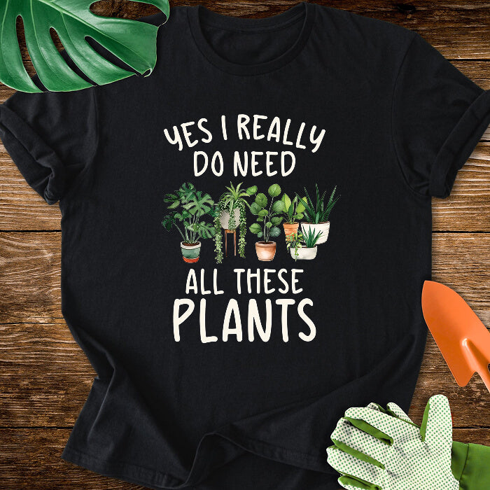 Yes I Really Do Need All These Plants T-Shirt