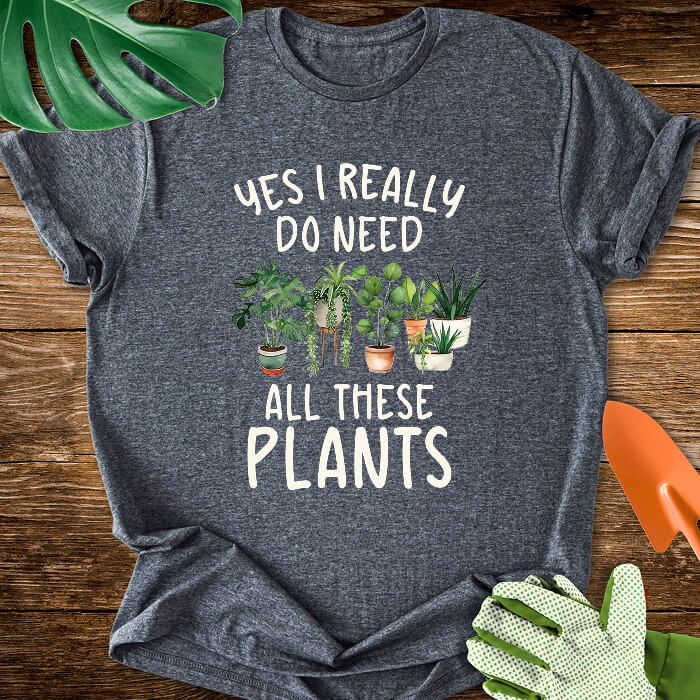Yes I Really Do Need All These Plants T-Shirt