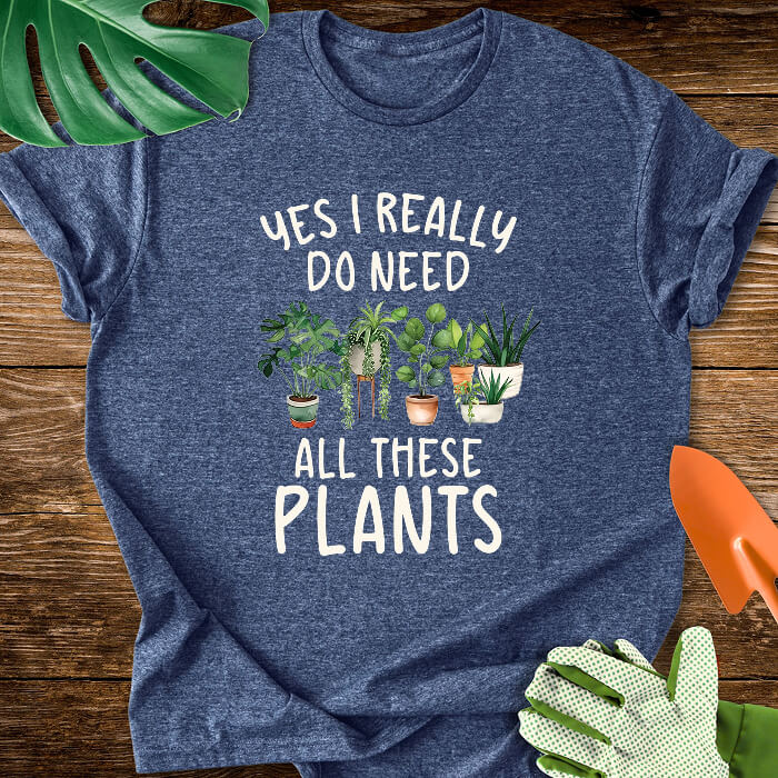 Yes I Really Do Need All These Plants T-Shirt