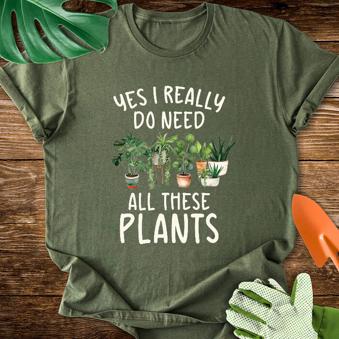 Yes I Really Do Need All These Plants T-Shirt